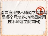 南昌应用技术师范学院官网是哪个网址多少(南昌应用技术师范学院官网)