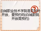 白城职业技术学院是否对外开放，要预约吗(白城职院开放需预约)