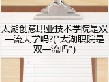 太湖创意职业技术学院是双一流大学吗?("太湖职院是双一流吗")
