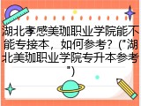 湖北孝感美珈职业学院能不能专接本，如何参考？("湖北美珈职业学院专升本参考")