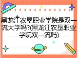 黑龙江农垦职业学院是双一流大学吗?(黑龙江农垦职业学院双一流吗)