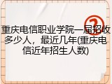 重庆电信职业学院一届招收多少人，最近几年(重庆电信近年招生人数)
