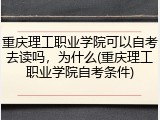 重庆理工职业学院可以自考去读吗，为什么(重庆理工职业学院自考条件)