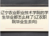 辽宁农业职业技术学院的学生毕业都怎么样了(辽农职院毕业生去向)