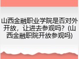 山西金融职业学院是否对外开放，让进去参观吗？(山西金融职院开放参观吗)