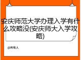 安庆师范大学办理入学有什么攻略没(安庆师大入学攻略)