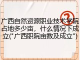 广西自然资源职业技术学院占地多少亩，什么情况下成立("广西职院亩数及成立")