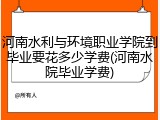 河南水利与环境职业学院到毕业要花多少学费(河南水院毕业学费)