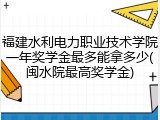 福建水利电力职业技术学院一年奖学金最多能拿多少(闽水院最高奖学金)