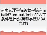 湖南文理学院芙蓉学院有mba吗？emba和mba的入学条件是什么(芙蓉学院MBA条件)