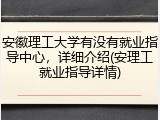 安徽理工大学有没有就业指导中心，详细介绍(安理工就业指导详情)