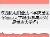 陕西机电职业技术学院是国家重点大学吗(陕机电职院是重点大学吗)