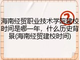 海南经贸职业技术学院建校时间是哪一年，什么历史背景(海南经贸建校时间)