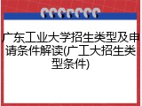 广东工业大学招生类型及申请条件解读(广工大招生类型条件)