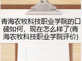 青海农牧科技职业学院的口碑如何，现在怎么样了(青海农牧科技职业学院评价)