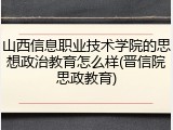 山西信息职业技术学院的思想政治教育怎么样(晋信院思政教育)