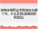 湖南体育职业学院地址在哪个市，什么区县(湖南体职院地址)