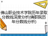 佛山职业技术学院历年录取分数线深度分析(佛职院历年分数线分析)