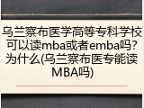 乌兰察布医学高等专科学校可以读mba或者emba吗？为什么(乌兰察布医专能读MBA吗)