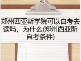 郑州西亚斯学院可以自考去读吗，为什么(郑州西亚斯自考条件)