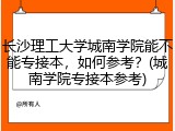 长沙理工大学城南学院能不能专接本，如何参考？(城南学院专接本参考)
