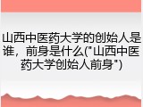 山西中医药大学的创始人是谁，前身是什么("山西中医药大学创始人前身")