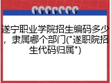遂宁职业学院招生编码多少，隶属哪个部门("遂职院招生代码归属")