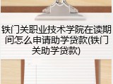 铁门关职业技术学院在读期间怎么申请助学贷款(铁门关助学贷款)