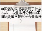 中国消防救援学院属于什么档次，专业排行分析(中国消防救援学院档次专业排行)