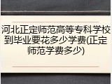 河北正定师范高等专科学校到毕业要花多少学费(正定师范学费多少)