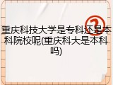重庆科技大学是专科还是本科院校呢(重庆科大是本科吗)