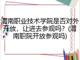渭南职业技术学院是否对外开放，让进去参观吗？(渭南职院开放参观吗)