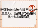 新疆师范高等专科学校含金量量吗，值得报吗(新疆师范专科值得报吗)