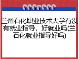 兰州石化职业技术大学有没有就业指导，好就业吗(兰石化就业指导好吗)