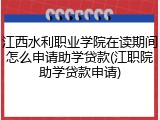 江西水利职业学院在读期间怎么申请助学贷款(江职院助学贷款申请)