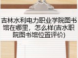 吉林水利电力职业学院图书馆在哪里，怎么样(吉水职院图书馆位置评价)