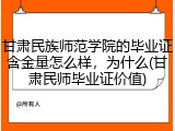 甘肃民族师范学院的毕业证含金量怎么样，为什么(甘肃民师毕业证价值)