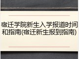 宿迁学院新生入学报道时间和指南(宿迁新生报到指南)