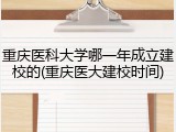 重庆医科大学哪一年成立建校的(重庆医大建校时间)
