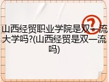 山西经贸职业学院是双一流大学吗?(山西经贸是双一流吗)