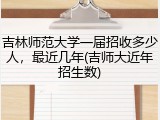 吉林师范大学一届招收多少人，最近几年(吉师大近年招生数)