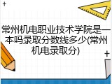 常州机电职业技术学院是一本吗录取分数线多少(常州机电录取分)