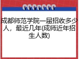 成都师范学院一届招收多少人，最近几年(成师近年招生人数)