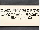 盐城幼儿师范高等专科学校是不是211或985高校(盐幼专是211/985吗)