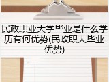 民政职业大学毕业是什么学历有何优势(民政职大毕业优势)