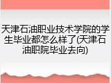 天津石油职业技术学院的学生毕业都怎么样了(天津石油职院毕业去向)