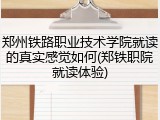 郑州铁路职业技术学院就读的真实感觉如何(郑铁职院就读体验)