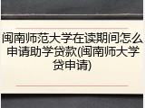 闽南师范大学在读期间怎么申请助学贷款(闽南师大学贷申请)