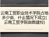 云南工贸职业技术学院占地多少亩，什么情况下成立(云南工贸学院亩数建校)