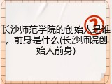 长沙师范学院的创始人是谁，前身是什么(长沙师院创始人前身)